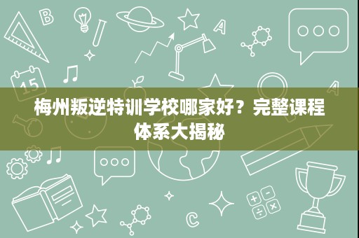 梅州叛逆特训学校哪家好?完整课程体系大揭秘 梅州叛逆特训学校哪家好?完整课程体系大揭秘