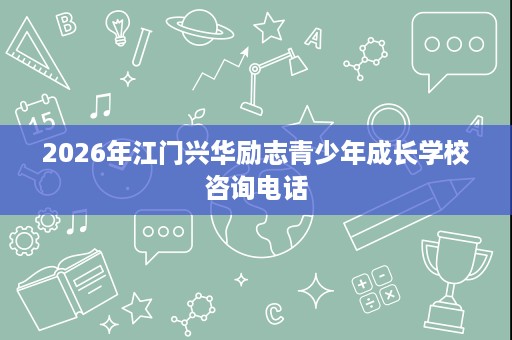 2026年江门兴华励志青少年成长学校咨询电话 2026年江门兴华励志青少年成长学校咨询电话
