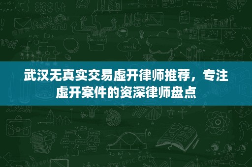 武汉无真实交易虚开律师推荐,专注虚开案件的资深律师盘点 武汉无真实交易虚开律师推荐,专注虚开案件的资深律师盘点