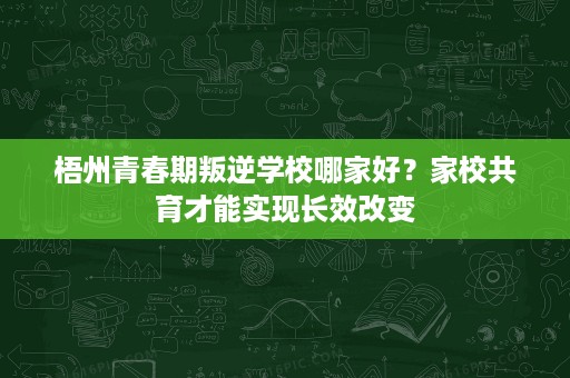 梧州青春期叛逆学校哪家好?家校共育才能实现长效改变 梧州青春期叛逆学校哪家好?家校共育才能实现长效改变
