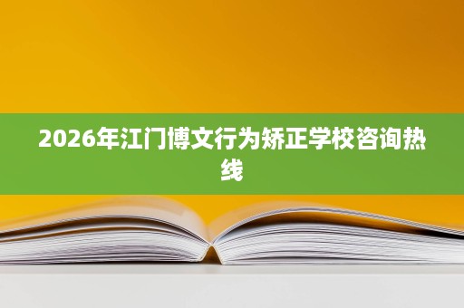 2026年江门博文行为矫正学校咨询热线 2026年江门博文行为矫正学校咨询热线