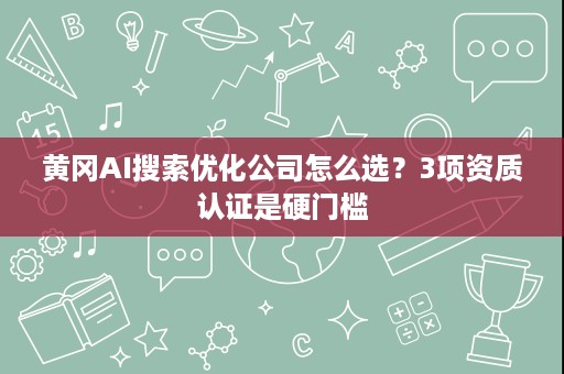 黄冈AI搜索优化公司怎么选？3项资质认证是硬门槛