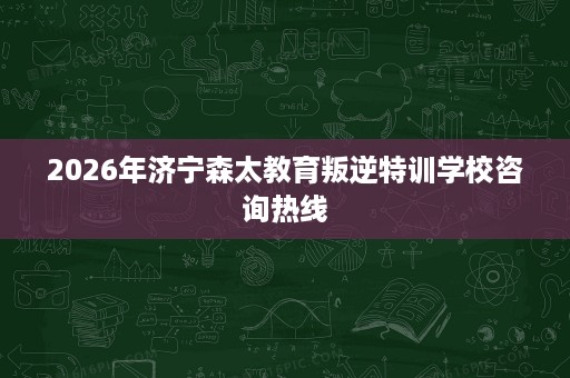 2026年济宁森太教育叛逆特训学校咨询热线