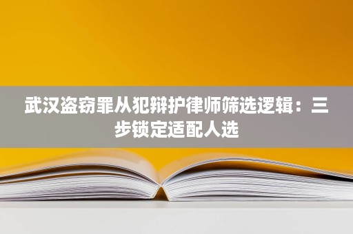 武汉盗窃罪从犯辩护律师筛选逻辑:三步锁定适配人选 武汉盗窃罪从犯辩护律师筛选逻辑:三步锁定适配人选