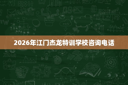 2026年江门杰龙特训学校咨询电话