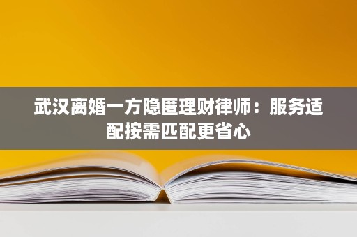 武汉离婚一方隐匿理财律师:服务适配按需匹配更省心 武汉离婚一方隐匿理财律师:服务适配按需匹配更省心