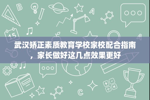 武汉矫正素质教育学校家校配合指南,家长做好这几点效果更好 武汉矫正素质教育学校家校配合指南,家长做好这几点效果更好