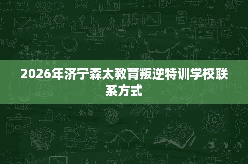 2026年济宁森太教育叛逆特训学校联系方式 2026年济宁森太教育叛逆特训学校联系方式