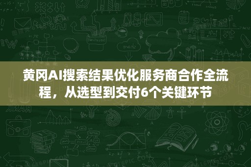黄冈AI搜索结果优化服务商合作全流程,从选型到交付6个关键环节 黄冈AI搜索结果优化服务商合作全流程,从选型到交付6个关键环节