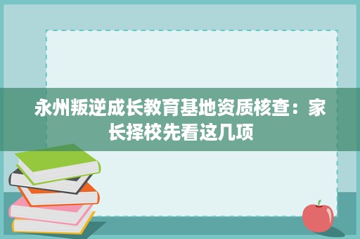 永州叛逆成长教育基地资质核查:家长择校先看这几项 永州叛逆成长教育基地资质核查:家长择校先看这几项