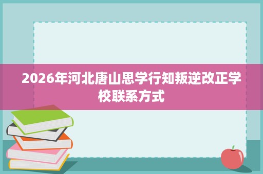 2026年河北唐山思学行知叛逆改正学校联系方式 2026年河北唐山思学行知叛逆改正学校联系方式