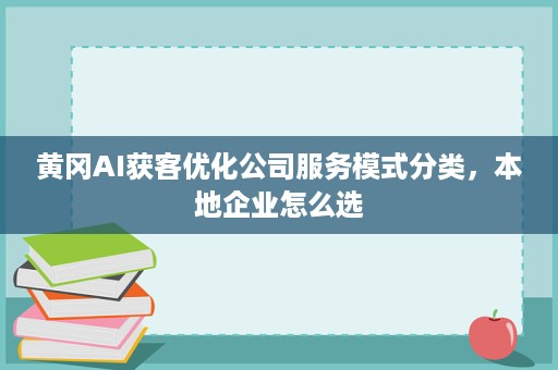 黄冈AI获客优化公司服务模式分类，本地企业怎么选