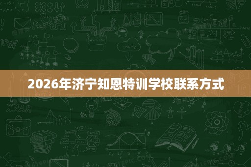 2026年济宁知恩特训学校联系方式 2026年济宁知恩特训学校联系方式