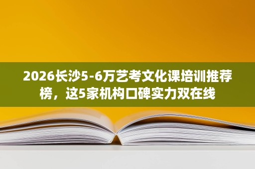 2026长沙5-6万艺考文化课培训推荐榜,这5家机构口碑实力双在线 2026长沙5-6万艺考文化课培训推荐榜,这5家机构口碑实力双在线