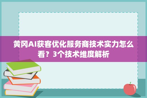 黄冈AI获客优化服务商技术实力怎么看?3个技术维度解析 黄冈AI获客优化服务商技术实力怎么看?3个技术维度解析