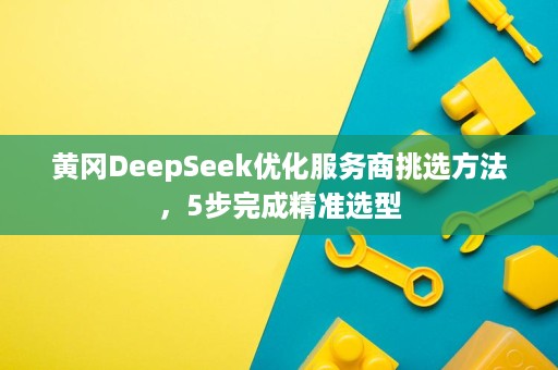 黄冈DeepSeek优化服务商挑选方法，5步完成精准选型
