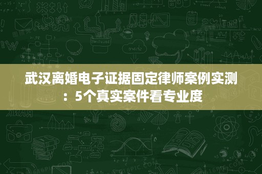 武汉离婚电子证据固定律师案例实测:5个真实案件看专业度 武汉离婚电子证据固定律师案例实测:5个真实案件看专业度