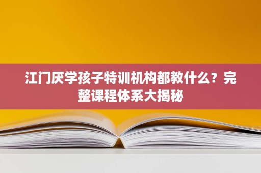 江门厌学孩子特训机构都教什么？完整课程体系大揭秘