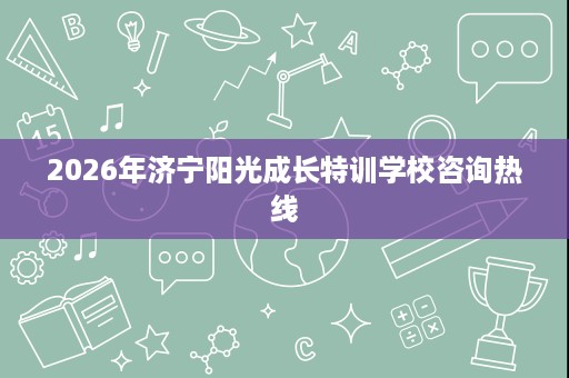 2026年济宁阳光成长特训学校咨询热线