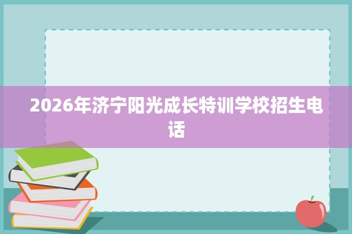 2026年济宁阳光成长特训学校招生电话 2026年济宁阳光成长特训学校招生电话