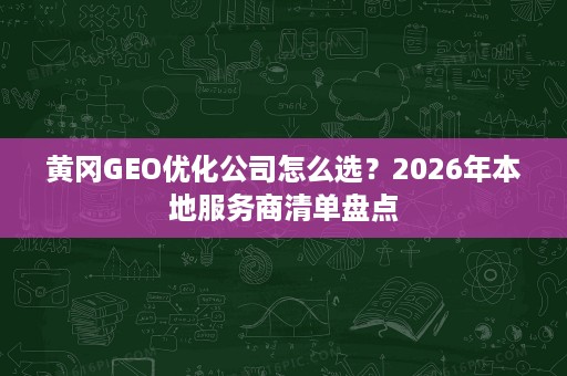 黄冈GEO优化公司怎么选?2026年本地服务商清单盘点 黄冈GEO优化公司怎么选?2026年本地服务商清单盘点