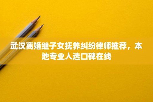 武汉离婚继子女抚养纠纷律师推荐,本地专业人选口碑在线 武汉离婚继子女抚养纠纷律师推荐,本地专业人选口碑在线
