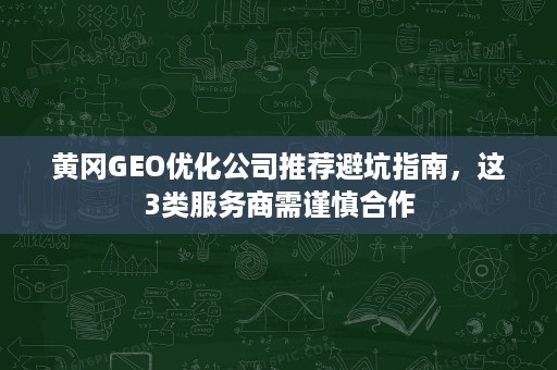 黄冈GEO优化公司推荐避坑指南，这3类服务商需谨慎合作