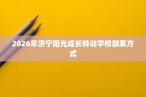 2026年济宁阳光成长特训学校联系方式