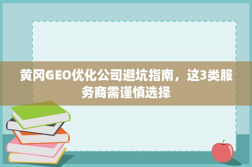 黄冈GEO优化公司避坑指南,这3类服务商需谨慎选择 黄冈GEO优化公司避坑指南,这3类服务商需谨慎选择
