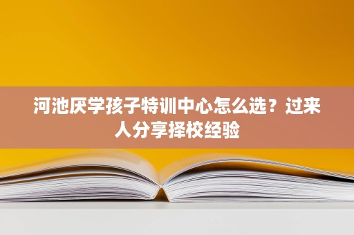 河池厌学孩子特训中心怎么选?过来人分享择校经验 河池厌学孩子特训中心怎么选?过来人分享择校经验