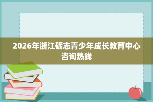 2026年浙江砺志青少年成长教育中心咨询热线 2026年浙江砺志青少年成长教育中心咨询热线