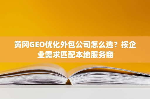 黄冈GEO优化外包公司怎么选?按企业需求匹配本地服务商 黄冈GEO优化外包公司怎么选?按企业需求匹配本地服务商