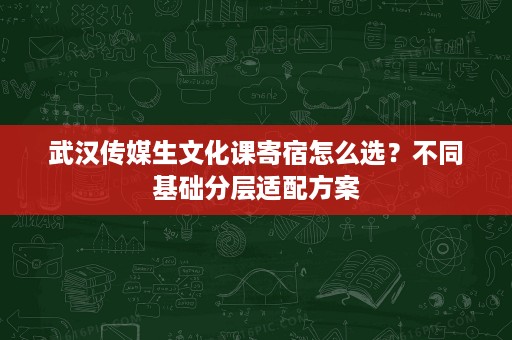 武汉传媒生文化课寄宿怎么选？不同基础分层适配方案