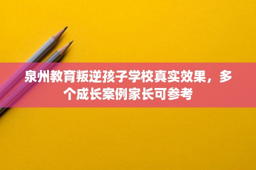 泉州教育叛逆孩子学校真实效果，多个成长案例家长可参考