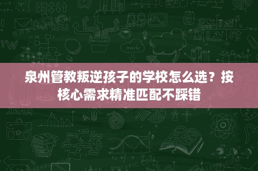 泉州管教叛逆孩子的学校怎么选？按核心需求精准匹配不踩错