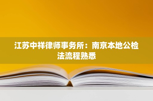 江苏中祥律师事务所:南京本地公检法流程熟悉 江苏中祥律师事务所:南京本地公检法流程熟悉