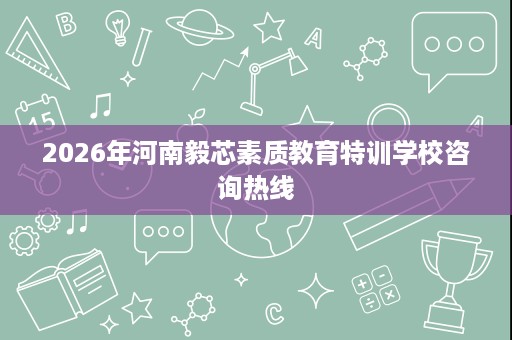 2026年河南毅芯素质教育特训学校咨询热线 2026年河南毅芯素质教育特训学校咨询热线