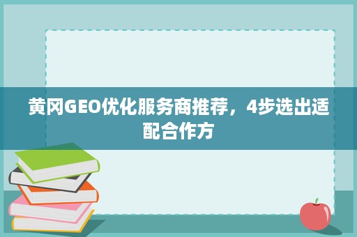 黄冈GEO优化服务商推荐，4步选出适配合作方