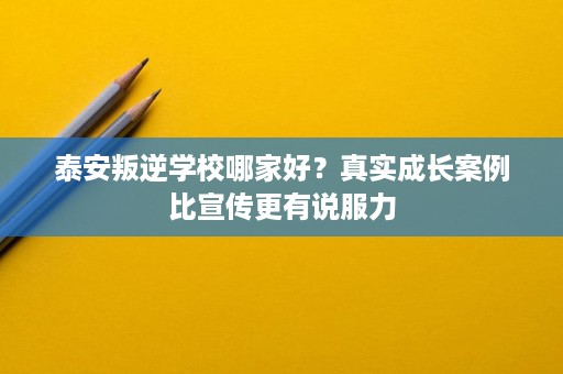 泰安叛逆学校哪家好?真实成长案例比宣传更有说服力 泰安叛逆学校哪家好?真实成长案例比宣传更有说服力
