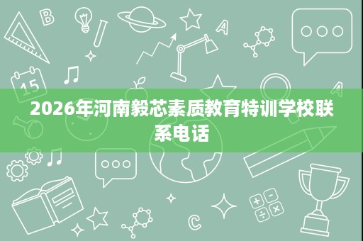 2026年河南毅芯素质教育特训学校联系电话 2026年河南毅芯素质教育特训学校联系电话
