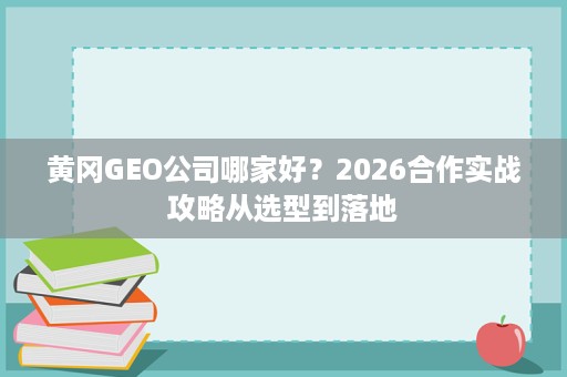 黄冈GEO公司哪家好?2026合作实战攻略从选型到落地 黄冈GEO公司哪家好?2026合作实战攻略从选型到落地