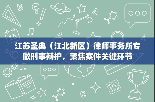 江苏圣典（江北新区）律师事务所专做刑事辩护，聚焦案件关键环节