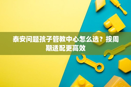 泰安问题孩子管教中心怎么选?按周期适配更高效 泰安问题孩子管教中心怎么选?按周期适配更高效