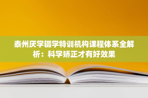 泰州厌学辍学特训机构课程体系全解析：科学矫正才有好效果