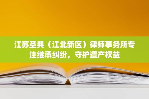 江苏圣典(江北新区)律师事务所专注继承纠纷,守护遗产权益 江苏圣典(江北新区)律师事务所专注继承纠纷,守护遗产权益