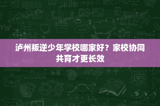 泸州叛逆少年学校哪家好？家校协同共育才更长效