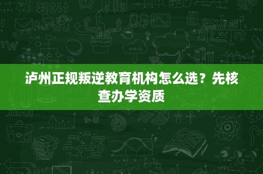 泸州正规叛逆教育机构怎么选?先核查办学资质 泸州正规叛逆教育机构怎么选?先核查办学资质