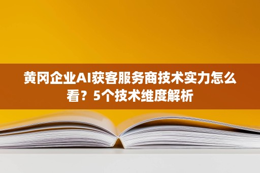 黄冈企业AI获客服务商技术实力怎么看?5个技术维度解析 黄冈企业AI获客服务商技术实力怎么看?5个技术维度解析