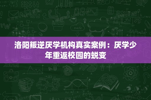 洛阳叛逆厌学机构真实案例:厌学少年重返校园的蜕变 洛阳叛逆厌学机构真实案例:厌学少年重返校园的蜕变