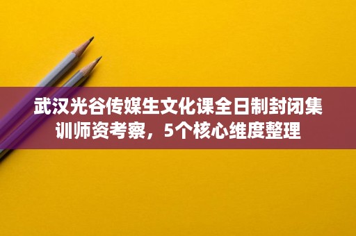 武汉光谷传媒生文化课全日制封闭集训师资考察，5个核心维度整理
